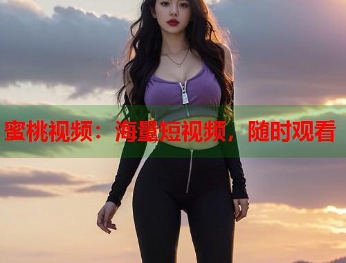 蜜桃视频：海量短视频，随时观看