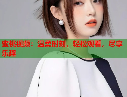 蜜桃视频：温柔时刻，轻松观看，尽享乐趣
