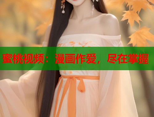 蜜桃视频：漫画作爱，尽在掌握