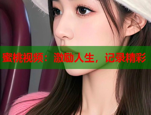 蜜桃视频：激励人生，记录精彩