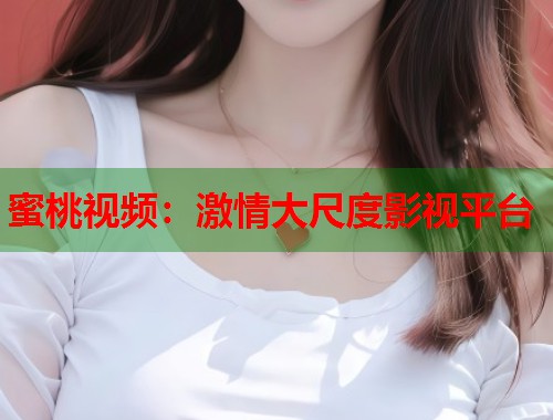 蜜桃视频：激情大尺度影视平台
