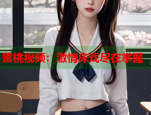 蜜桃视频：激情床戏尽在掌握