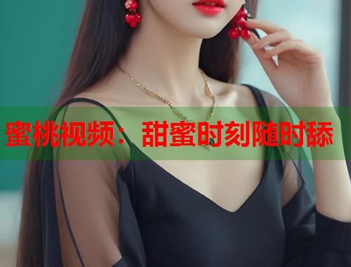 蜜桃视频：甜蜜时刻随时舔  第1张