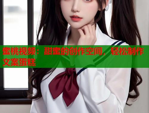 蜜桃视频：甜蜜的创作空间，轻松制作文案蛋糕  第1张