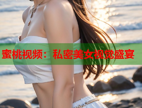 蜜桃视频：私密美女视觉盛宴  第1张