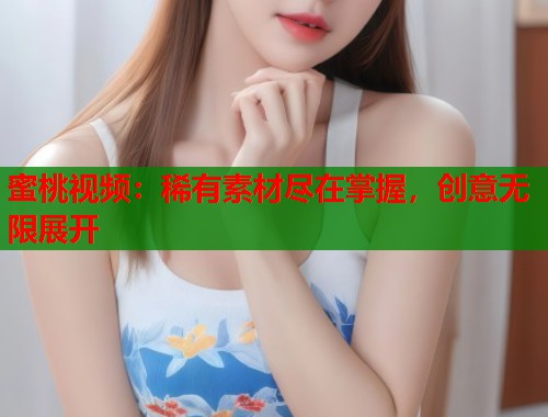 蜜桃视频：稀有素材尽在掌握，创意无限展开  第1张