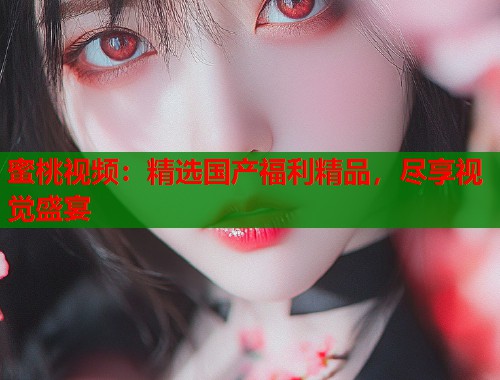 蜜桃视频：精选国产福利精品，尽享视觉盛宴  第1张