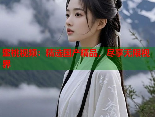 蜜桃视频：精选国产精品，尽享无限视界  第1张