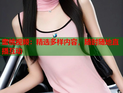 蜜桃视频：精选多样内容，随时随地直播互动  第1张
