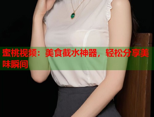 蜜桃视频：美食截水神器，轻松分享美味瞬间  第1张