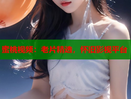 蜜桃视频：老片精选，怀旧影视平台  第1张