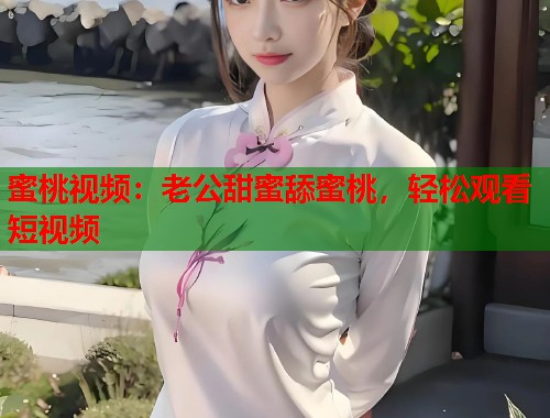 蜜桃视频：老公甜蜜舔蜜桃，轻松观看短视频  第1张