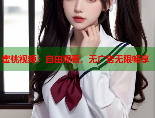 蜜桃视频：自由观看，无广告无限畅享  第1张