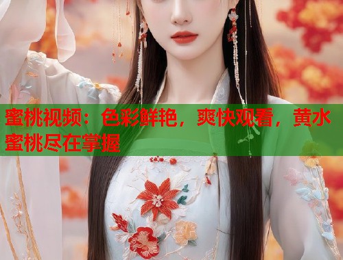 蜜桃视频：色彩鲜艳，爽快观看，黄水蜜桃尽在掌握  第1张