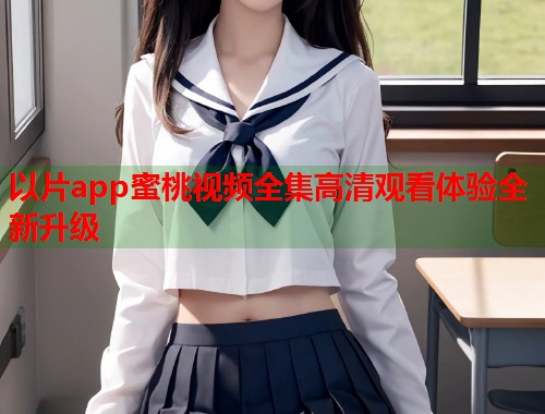 以片app蜜桃视频全集高清观看体验全新升级  第1张