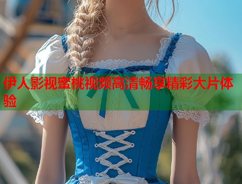 伊人影视蜜桃视频高清畅享精彩大片体验  第1张