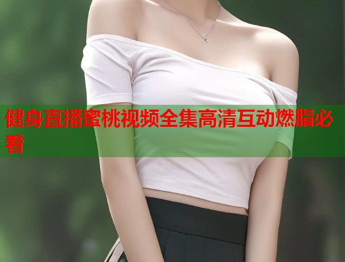 健身直播蜜桃视频全集高清互动燃脂必看  第1张