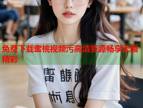 免费下载蜜桃视频污高清资源畅享无限精彩  第1张