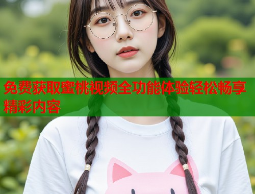 免费获取蜜桃视频全功能体验轻松畅享精彩内容  第1张