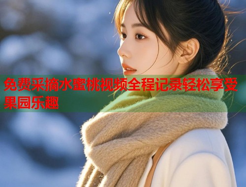 免费采摘水蜜桃视频全程记录轻松享受果园乐趣  第1张