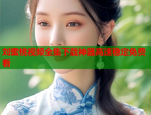 刘蜜桃视频全集下载神器高速稳定免费看  第1张