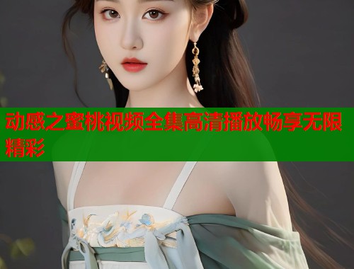 动感之蜜桃视频全集高清播放畅享无限精彩  第1张