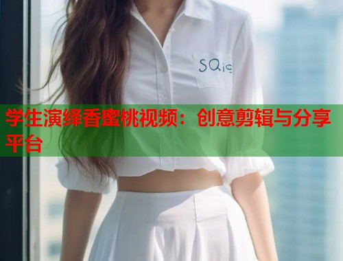 学生演绎香蜜桃视频：创意剪辑与分享平台  第1张