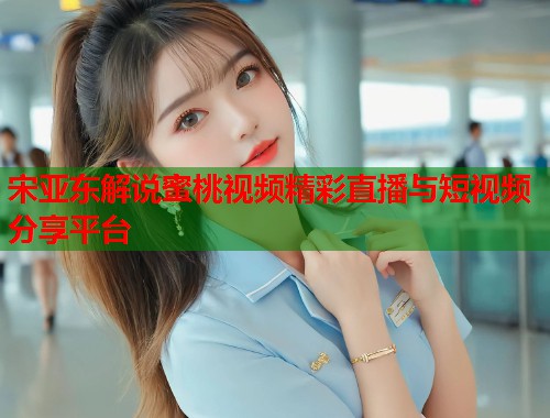 宋亚东解说蜜桃视频精彩直播与短视频分享平台  第1张