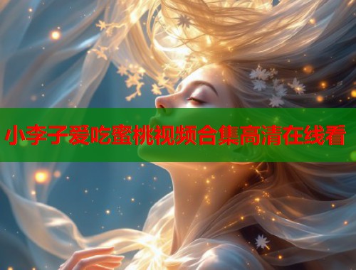 小李子爱吃蜜桃视频合集高清在线看  第1张