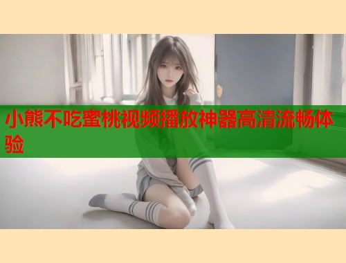 小熊不吃蜜桃视频播放神器高清流畅体验  第1张