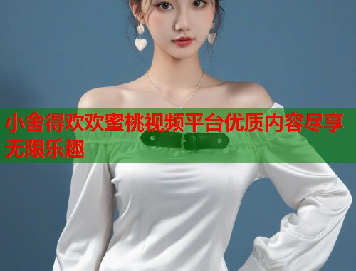 小舍得欢欢蜜桃视频平台优质内容尽享无限乐趣  第1张