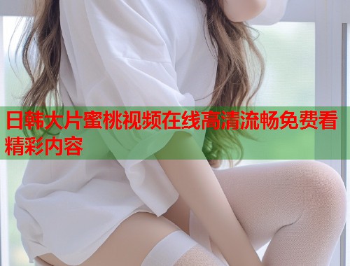 日韩大片蜜桃视频在线高清流畅免费看精彩内容  第1张