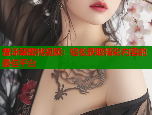 曾泳醍蜜桃视频：轻松获取精彩内容的最佳平台  第1张