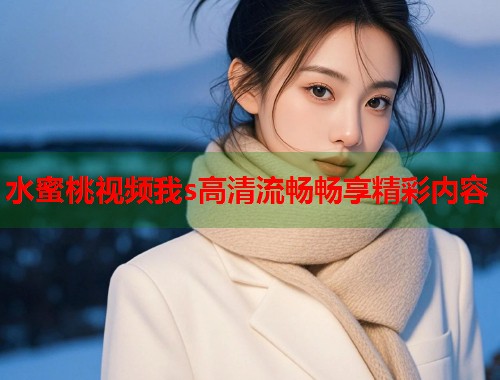 水蜜桃视频我s高清流畅畅享精彩内容  第1张