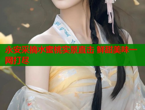 永安采摘水蜜桃实景直击 鲜甜美味一网打尽  第1张