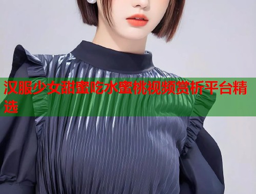 汉服少女甜蜜吃水蜜桃视频赏析平台精选  第1张
