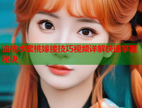 油桃水蜜桃嫁接技巧视频详解快速掌握秘诀  第1张