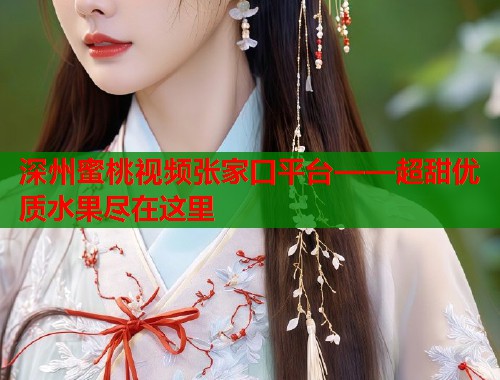 深州蜜桃视频张家口平台——超甜优质水果尽在这里  第1张