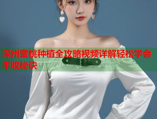 深州蜜桃种植全攻略视频详解轻松学会丰收秘诀  第1张