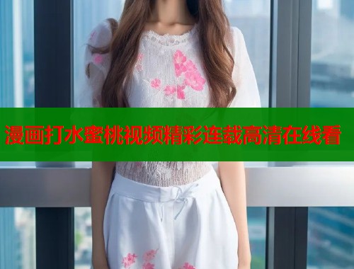 漫画打水蜜桃视频精彩连载高清在线看  第1张