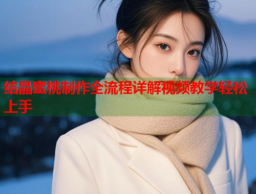 结晶蜜桃制作全流程详解视频教学轻松上手  第1张