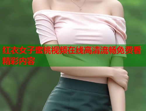 红衣女子蜜桃视频在线高清流畅免费看精彩内容  第1张