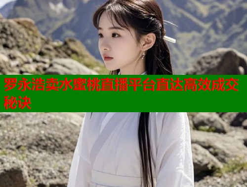 罗永浩卖水蜜桃直播平台直达高效成交秘诀  第1张