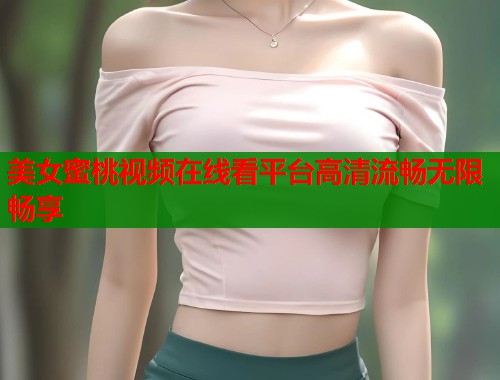 美女蜜桃视频在线看平台高清流畅无限畅享  第1张
