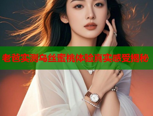 老爸实测乌丝蜜桃体验真实感受揭秘  第1张