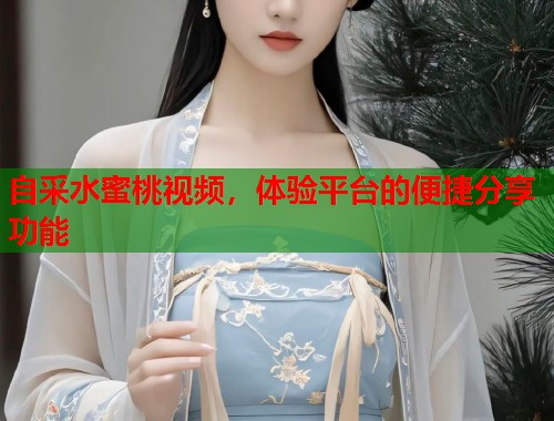 自采水蜜桃视频，体验平台的便捷分享功能  第1张
