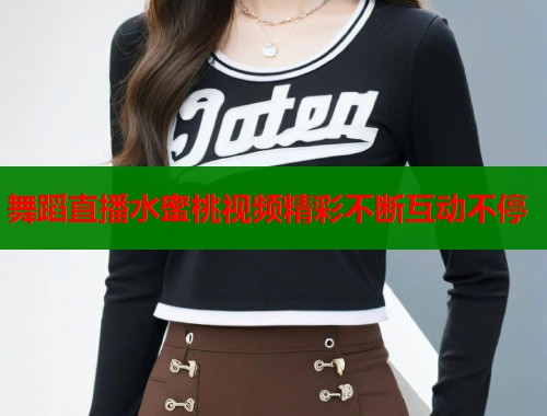 舞蹈直播水蜜桃视频精彩不断互动不停  第1张