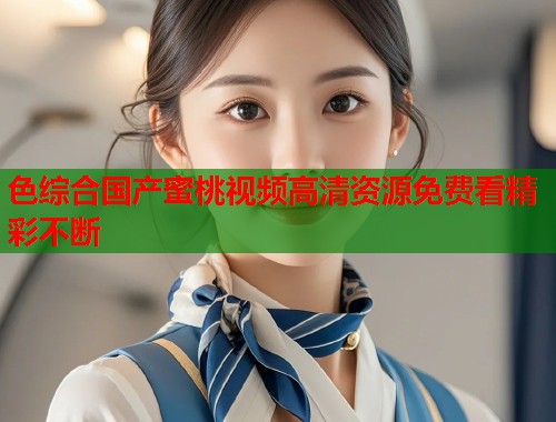 色综合国产蜜桃视频高清资源免费看精彩不断  第1张