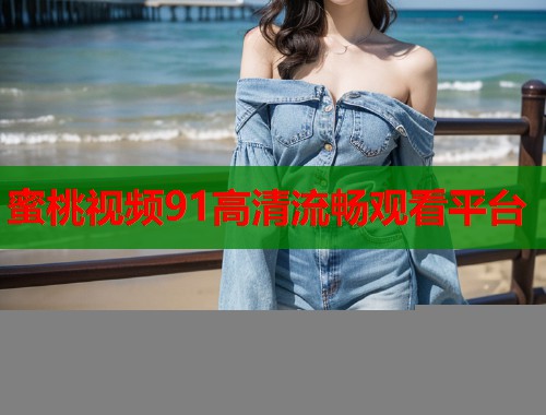 蜜桃视频91高清流畅观看平台  第1张