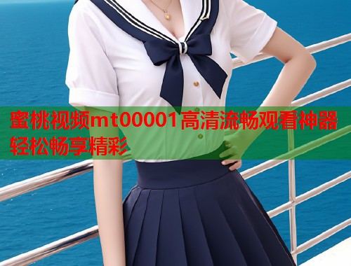 蜜桃视频mt00001高清流畅观看神器轻松畅享精彩
